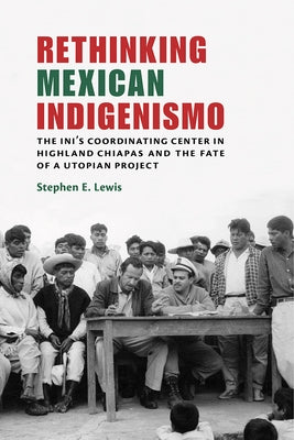 Rethinking Mexican Indigenismo: The Ini's Coordinating Center in Highland Chiapas and the Fate of a Utopian Project by Lewis, Stephen E.