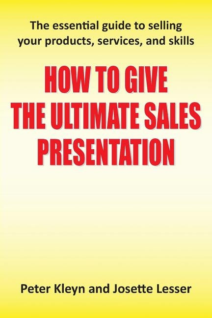 How to Give the Ultimate Sales Presentation - The Essential Guide to Selling Your Products, Services and Skills by Kleyn, Peter