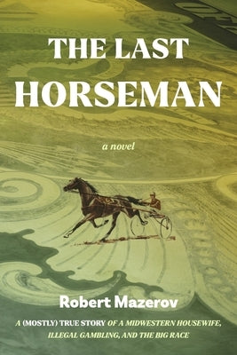 The Last Horseman: A (Mostly) True Story of a Midwestern Housewife, Illegal Gambling, and the Big Race by Mazerov, Robert