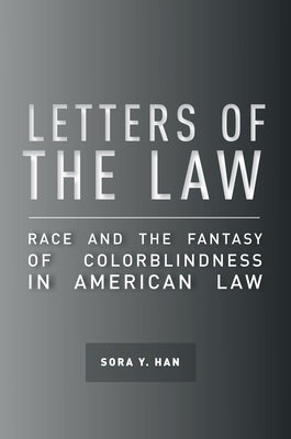 Letters of the Law: Race and the Fantasy of Colorblindness in American Law by Han, Sora Y.