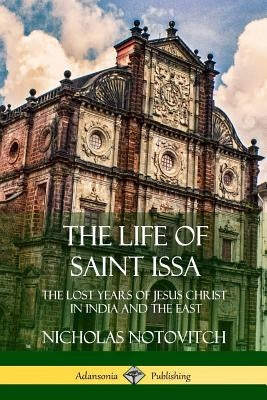 The Life of Saint Issa: The Lost Years of Jesus Christ in India and the East by Notovitch, Nicholas