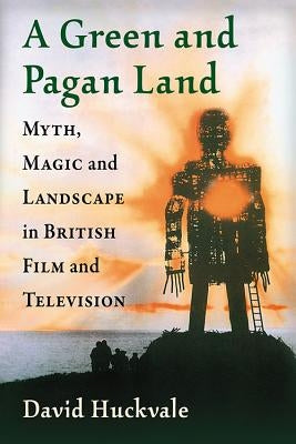 A Green and Pagan Land: Myth, Magic and Landscape in British Film and Television by Huckvale, David
