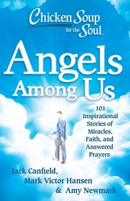Chicken Soup for the Soul: Angels Among Us: 101 Inspirational Stories of Miracles, Faith, and Answered Prayers by Canfield, Jack