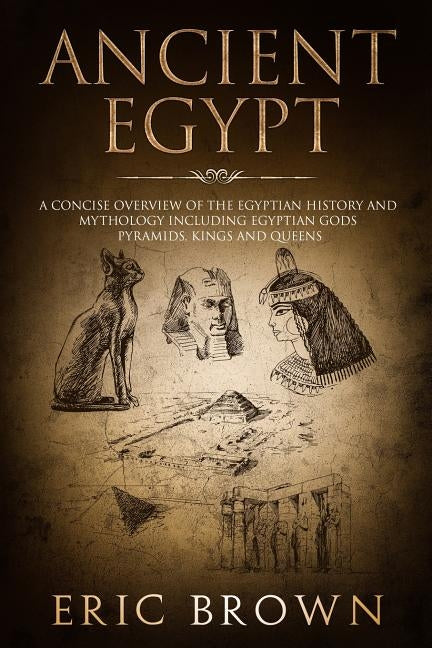 Ancient Egypt: A Concise Overview of the Egyptian History and Mythology Including the Egyptian Gods, Pyramids, Kings and Queens by Brown, Eric
