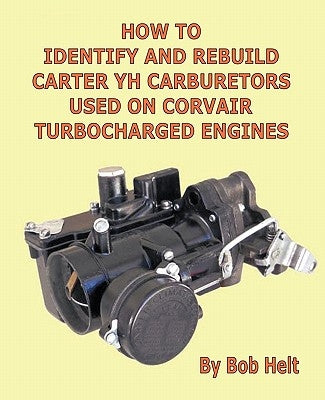 How to Identify and Rebuild Carter Yh Carburetors Used on Corvair Turbocharged Engines by Bob Helt, Helt