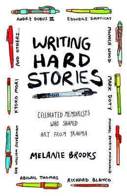 Writing Hard Stories: Celebrated Memoirists Who Shaped Art from Trauma by Brooks, Melanie