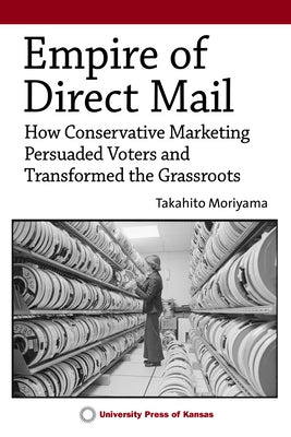 Empire of Direct Mail: How Conservative Marketing Persuaded Voters and Transformed the Grassroots Paperback University Press of Kansas