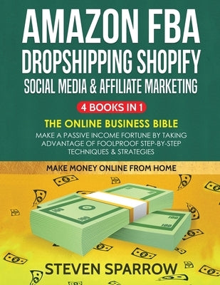 Amazon FBA, Dropshipping Shopify, Social Media & Affiliate Marketing: Make a Passive Income Fortune by Taking Advantage of Foolproof Step-by-step Tech by Sparrow, Steven