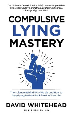 Compulsive Lying Mastery: The Science Behind Why We Lie and How to Stop Lying to Gain Back Trust in Your Life: Cure Guide for White Lies, Compul by Whitehead, David