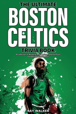 The Ultimate Boston Celtics Trivia Book: A Collection of Amazing Trivia Quizzes and Fun Facts for Die-Hard Celtics Fans! by Walker, Ray