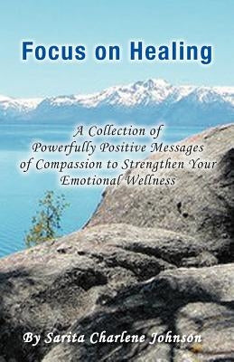 Focus on Healing: A Collection of Powerfully Positive Messages of Compassion to Strengthen Your Emotional Wellness by Johnson, Sarita Charlene