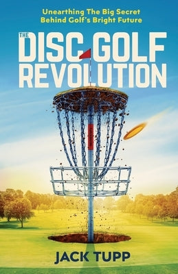 The Disc Golf Revolution: Unearthing The Big Secret Behind Golf's Bright Future Paperback Createspace Independent Publishing Platform