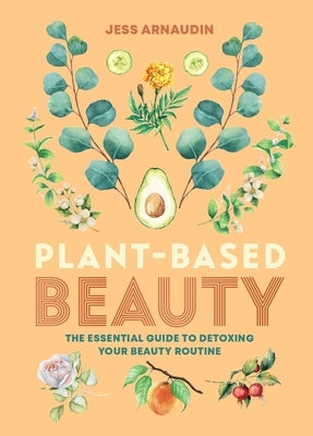 Plant-Based Beauty: The Essential Guide to Detoxing Your Beauty Routine by Arnaudin, Jess