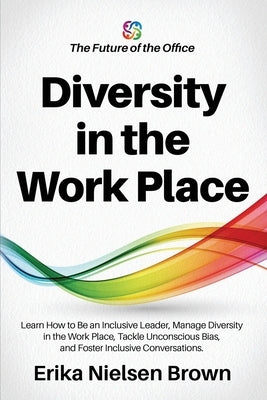 Diversity in the Work Place: How to be an Inclusive Leader, Manage Diversity in the Work Place, Tackle Unconscious Bias, and Foster Inclusive Conve Paperback Independently Published