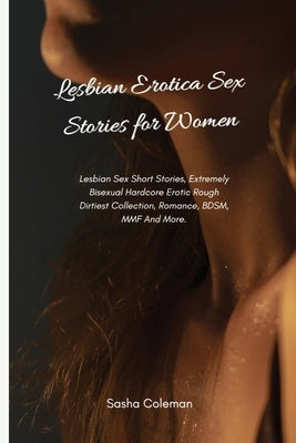 Lesbian Erotica Sex Stories for Women: Lesbian Sex Short Stories, Extremely Bisexual Hardcore Erotic Rough Dirtiest Collection, Romance, BDSM, MMF And by Coleman, Sasha