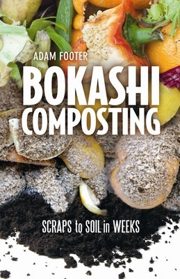 Bokashi Composting: Scraps to Soil in Weeks by Footer, Adam
