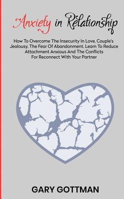 Anxiety in Relationship: How to Overcome the Insecurity in Love, Couple's Jealousy, the Fear of Abandonment. Learn to Reduce Attachment Anxious by Gottman, Gary