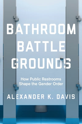 Bathroom Battlegrounds: How Public Restrooms Shape the Gender Order Paperback University of California Press