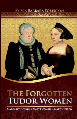 The Forgotten Tudor Women: Margaret Douglas, Mary Howard & Mary Shelton Paperback Createspace Independent Publishing Platform