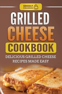 Grilled Cheese Cookbook: Delicious Grilled Cheese Recipes Made Easy by Publishing, Grizzly