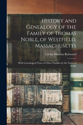 History and Genealogy of the Family of Thomas Noble, of Westfield, Massachusetts: With Genealogical Notes of Other Families by the Name of Noble by Boltwood, Lucius Manlius