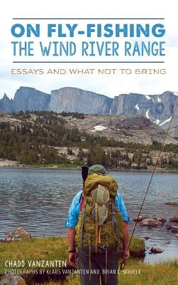 On Fly-Fishing the Wind River Range: Essays and What Not to Bring by Vanzanten, Chadd