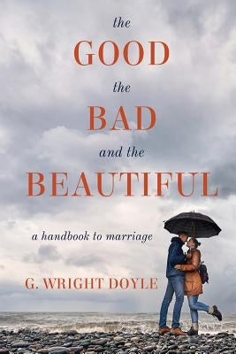 The Good, the Bad, and the Beautiful: A Handbook to Marriage by Doyle, G. Wright