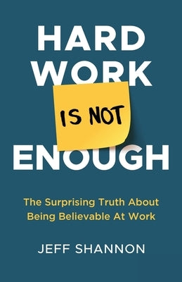 Hard Work Is Not Enough: The Surprising Truth about Being Believable at Work by Shannon, Jeff