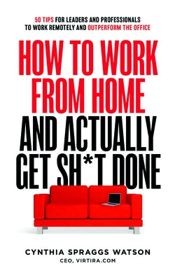 How to Work from Home and Actually Get Sh*t Done: 50 Tips for Leaders and Professionals to Work Remotely and Outperform the Office by Spraggs Watson, Cynthia