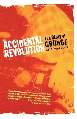 Accidental Revolution: The Story of Grunge by Anderson, Kyle