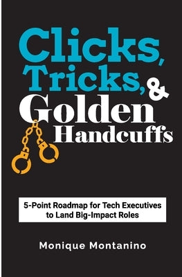 Clicks, Tricks, & Golden Handcuffs: 5-Point Roadmap for Tech Executives to Land Big-Impact Roles by Montanino, Monique