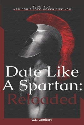 Date Like A Spartan: Reloaded: Part II of Men Don't Love Women Like You - Updated & Expanded by Lambert, G. L.