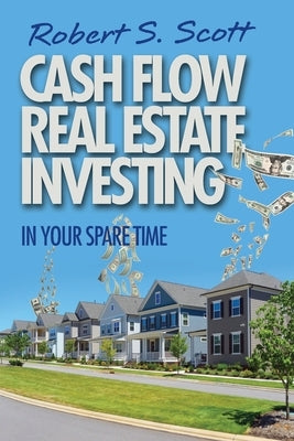 Cash Flow Real Estate Investing: In Your Spare Time by Scott, Robert S.