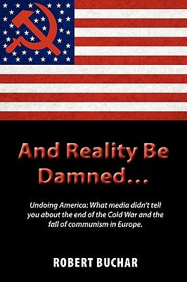 And Reality Be Damned... Undoing America: What Media Didn't Tell You about the End of the Cold War and the Fall of Communism in Europe. by Buchar, Robert