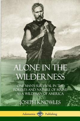 Alone in the Wilderness: One Man's Survival in the Forests and Nature of Maine as a Wild Man of America by Knowles, Joseph