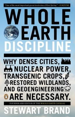 Whole Earth Discipline: Why Dense Cities, Nuclear Power, Transgenic Crops, Restored Wildlands, and Geoengineering Are Necessary by Brand, Stewart