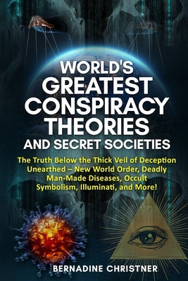 World's Greatest Conspiracy Theories and Secret Societies: The Truth Below the Thick Veil of Deception Unearthed New World Order, Deadly Man-Made Dise by Christner, Bernadine