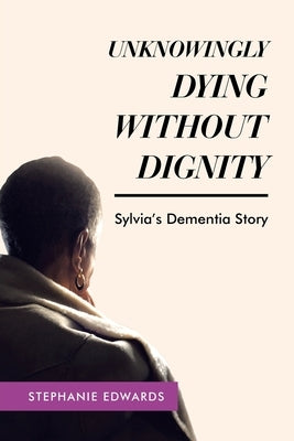 Unknowingly Dying Without Dignity - Sylvia's Dementia Story by Edwards, Stephanie