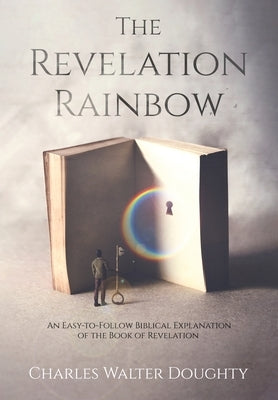 The Revelation Rainbow: An Easy-to-Follow Biblical Explanation of the Book of Revelation by Doughty, Charles Walter