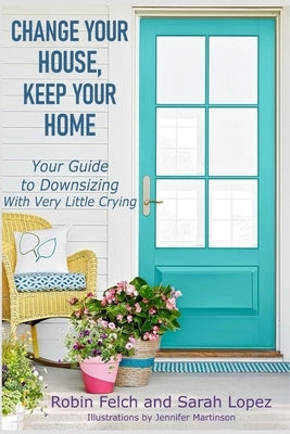 Change Your House, Keep Your Home: Your Guide to Downsizing with Very Little Crying by Lopez, Sarah