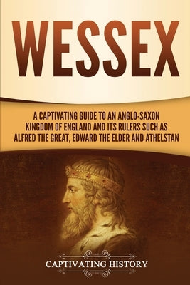 Wessex: A Captivating Guide to an Anglo-Saxon Kingdom of England and Its Rulers Such as Alfred the Great, Edward the Elder, an Paperback Captivating History