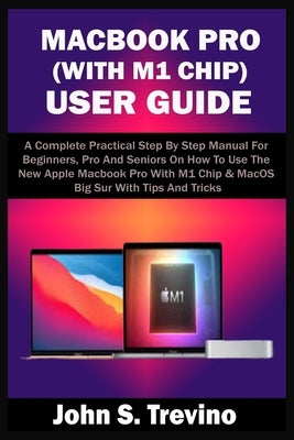 Macbook Pro (with M1 Chip) User Guide: A Complete Practical Step By Step Manual For Beginners, Pro And Seniors On How To Use The New Apple Macbook Pro by Trevino, John S.