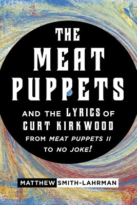 The Meat Puppets and the Lyrics of Curt Kirkwood from Meat Puppets II to No Joke! by Smith-Lahrman, Matthew