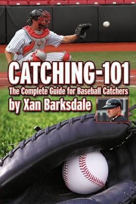 Catching-101: The Complete Guide for Baseball Catchers by Barksdale, Xan