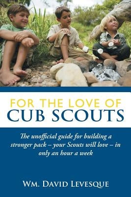 For the Love of Cub Scouts: The Unofficial Guide for Building a Stronger Pack-Your Scouts Will Love-In Only an Hour a Week by Levesque, Wm David