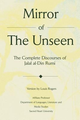 Mirror Of The Unseen: The Complete Discourses of Jalal al-Din Rumi by Rogers, Louis