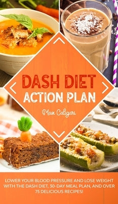 Dash Diet Action Plan: Lower Your Blood Pressure and Lose Weight with the DASH Diet, 30-Day Meal Plan, and Over 75 Delicious Recipes! by Caligari, Max