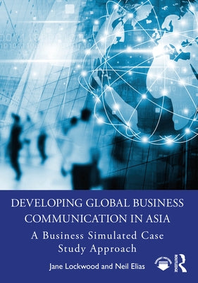 Developing Global Business Communication in Asia: A Business Simulated Case Study Approach by Lockwood, Jane