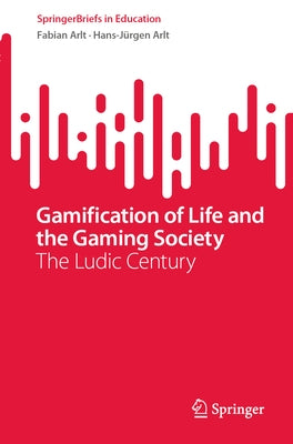 Gamification of Life and the Gaming Society: The Ludic Century by Arlt, Fabian