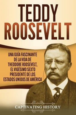 Teddy Roosevelt: Una Guía Fascinante de la Vida de Theodore Roosevelt, el Vigésimo Sexto Presidente de los Estados Unidos de América by History, Captivating